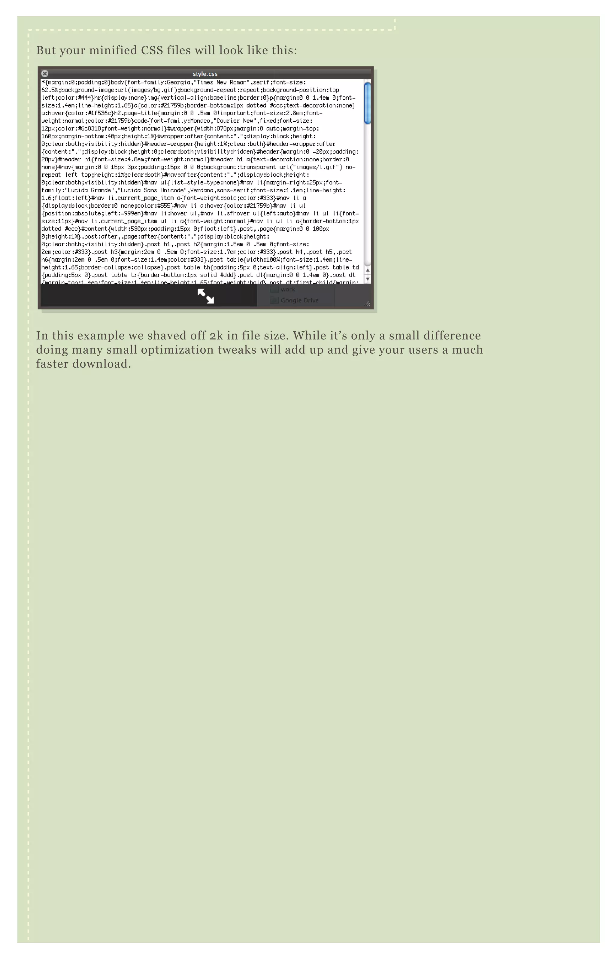 B ut your minified CSS files will look like this:
In this ex ample we shaved off 2 k in file size. W hile it’ s only a small difference
doing many small optimization tweaks will add up and give your users a much
faster download.
 