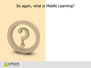 So again, what is Mobile Learning?
 