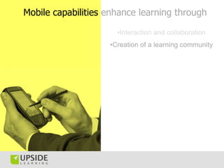 Mobile capabilities enhance learning through

                      •Interaction and collaboration
                    •Cr...