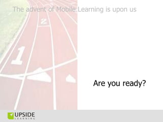 The advent of Mobile Learning is upon us




                          Are you ready?
 