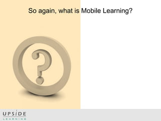 So again, what is Mobile Learning?
 