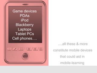 Game devices
PDAs
iPod
Blackberry
Laptops
Tablet PCs
Cell phones….
….all these & more
constitute mobile devices
that could aid in
mobile-learning
 