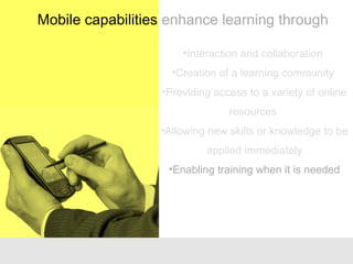 •Interaction and collaboration
•Creation of a learning community
•Providing access to a variety of online
resources
•Allowing new skills or knowledge to be
applied immediately
•Enabling training when it is needed
Mobile capabilities enhance learning through
 