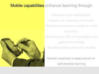 •Interaction and collaboration
•Creation of a learning community
•Providing access to a variety of online
resources
•Allowing new skills or knowledge to be
applied immediately
•Enabling training when it is needed
Greater emphasis is now placed on
self-directed learning
Mobile capabilities enhance learning through
 