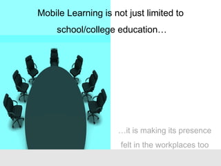 …it is making its presence
felt in the workplaces too
Mobile Learning is not just limited to
school/college education…
 