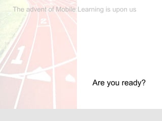 Are you ready?
The advent of Mobile Learning is upon us
 