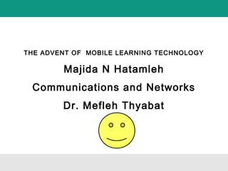 THE ADVENT OF MOBILE LEARNING TECHNOLOGY
Majida N Hatamleh
Communications and Networks
Dr. Mefleh Thyabat
 