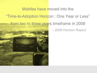 Mobiles have moved into the
“Time-to-Adoption Horizon : One Year or Less”
from two to three years timeframe in 2008
– 2009 Horizon Report
 