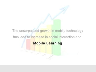 The unsurpassed growth in mobile technology
has lead to increase in social interaction and
Mobile Learning
 