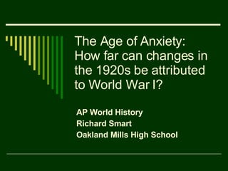 The Age of Anxiety: How far can changes in the 1920s be attributed to World War I? AP World History Richard Smart Oakland Mills High School 