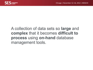 Chicago | November 12–16, 2012 | #SESCHI

A collection of data sets so large and
complex that it becomes difficult to
process using on-hand database
management tools.

 