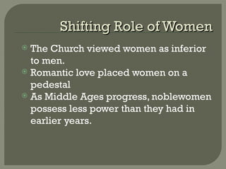 Shifting Role of WomenShifting Role of Women
 The Church viewed women as inferior
to men.
 Romantic love placed women on a
pedestal
 As Middle Ages progress, noblewomen
possess less power than they had in
earlier years.
 