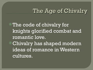 The Age of ChivalryThe Age of Chivalry
The code of chivalry for
knights glorified combat and
romantic love.
Chivalry has shaped modern
ideas of romance in Western
cultures.
 