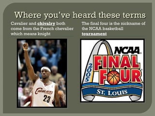 Where you’ve heard these termsWhere you’ve heard these terms
Cavalier and chivalry both
come from the French chevalier
which means knight
The final four is the nickname of
the NCAA basketball
tournament
 