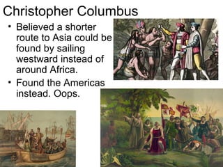 Christopher Columbus
• Believed a shorter
  route to Asia could be
  found by sailing
  westward instead of
  around Africa.
• Found the Americas
  instead. Oops.
 