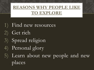 1) Find new resources
2) Get rich
3) Spread religion
4) Personal glory
5) Learn about new people and new
places
REASONS WHY PEOPLE LIKE
TO EXPLORE
 