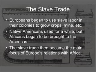 The Slave Trade Europeans began to use slave labor in their colonies to grow crops, mine, etc. Native Americans used for a while, but Africans began to be brought to the Americas. The slave trade then became the main focus of Europe’s relations with Africa. 