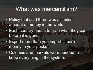 What was mercantilism? <ul><li>Policy that said there was a limited amount of money in the world. </li></ul><ul><li>Each c...