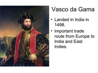 Vasco da Gama  Landed in India in 1498. Important trade route from Europe to India and East Indies.  