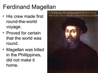 Ferdinand Magellan  His crew made first round-the-world voyage. Proved for certain that the world was round. Magellan was killed in the Phillippines, did not make it home.  