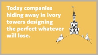 Today companies
hiding away in ivory
towers designing
the perfect whatever
will lose.
 