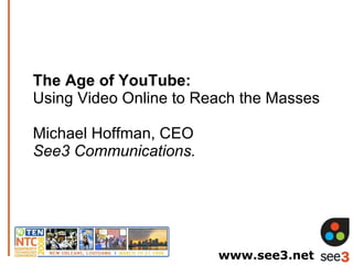 The Age of YouTube:  Using Video Online to Reach the Masses Michael Hoffman, CEO See3 Communications. www.see3.net 