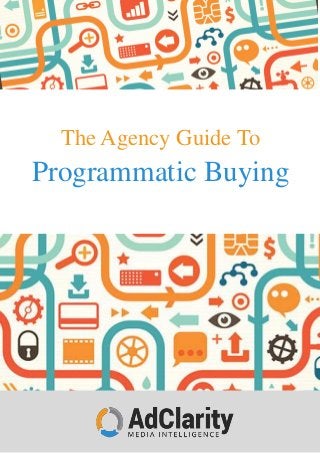 www.adclarity.com
1-888-760-9006
The Agency Guide To
Programmatic Buying
 
