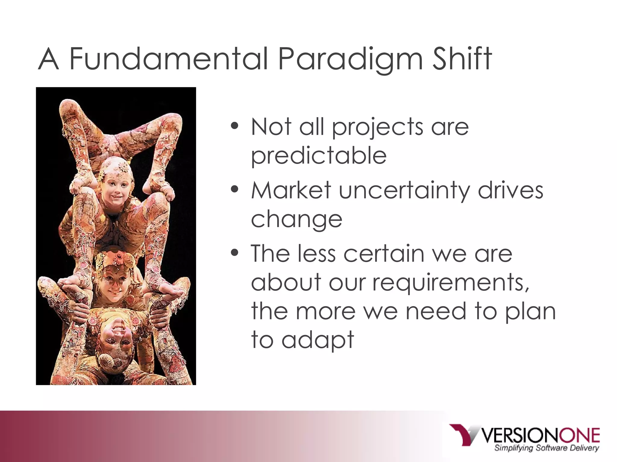 A Fundamental Paradigm Shift Not all projects are predictable Market uncertainty drives change The less certain we are about our requirements, the more we need to plan to adapt 