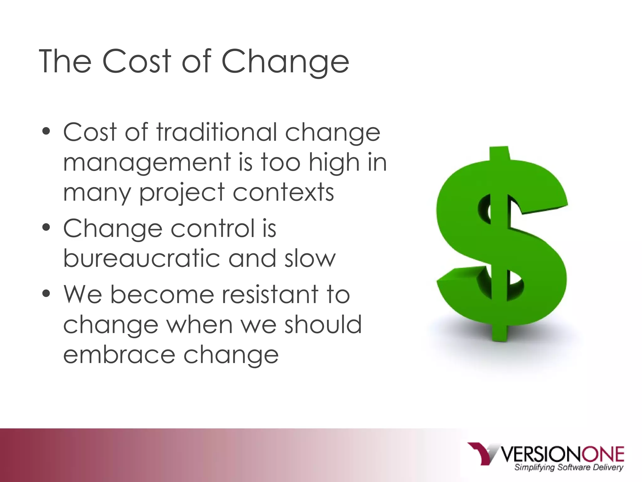 The Cost of Change Cost of traditional change management is too high in many project contexts Change control is bureaucratic and slow We become resistant to change when we should embrace change 