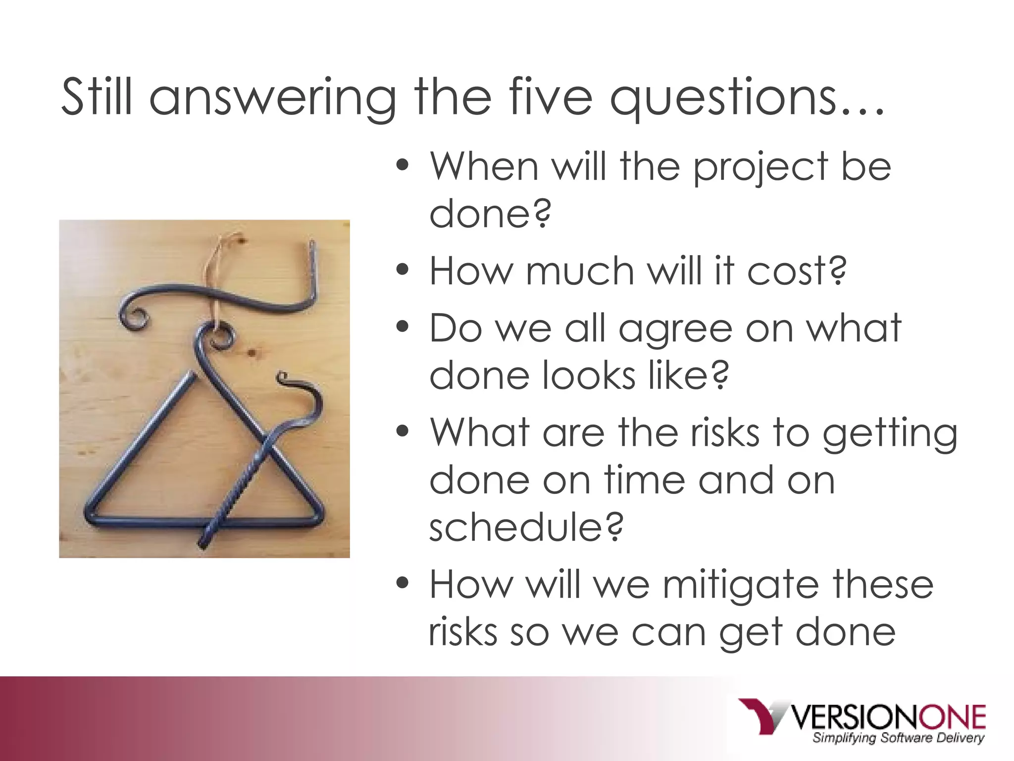 Still answering the five questions… When will the project be done?  How much will it cost?  Do we all agree on what done looks like? What are the risks to getting done on time and on schedule? How will we mitigate these risks so we can get done 