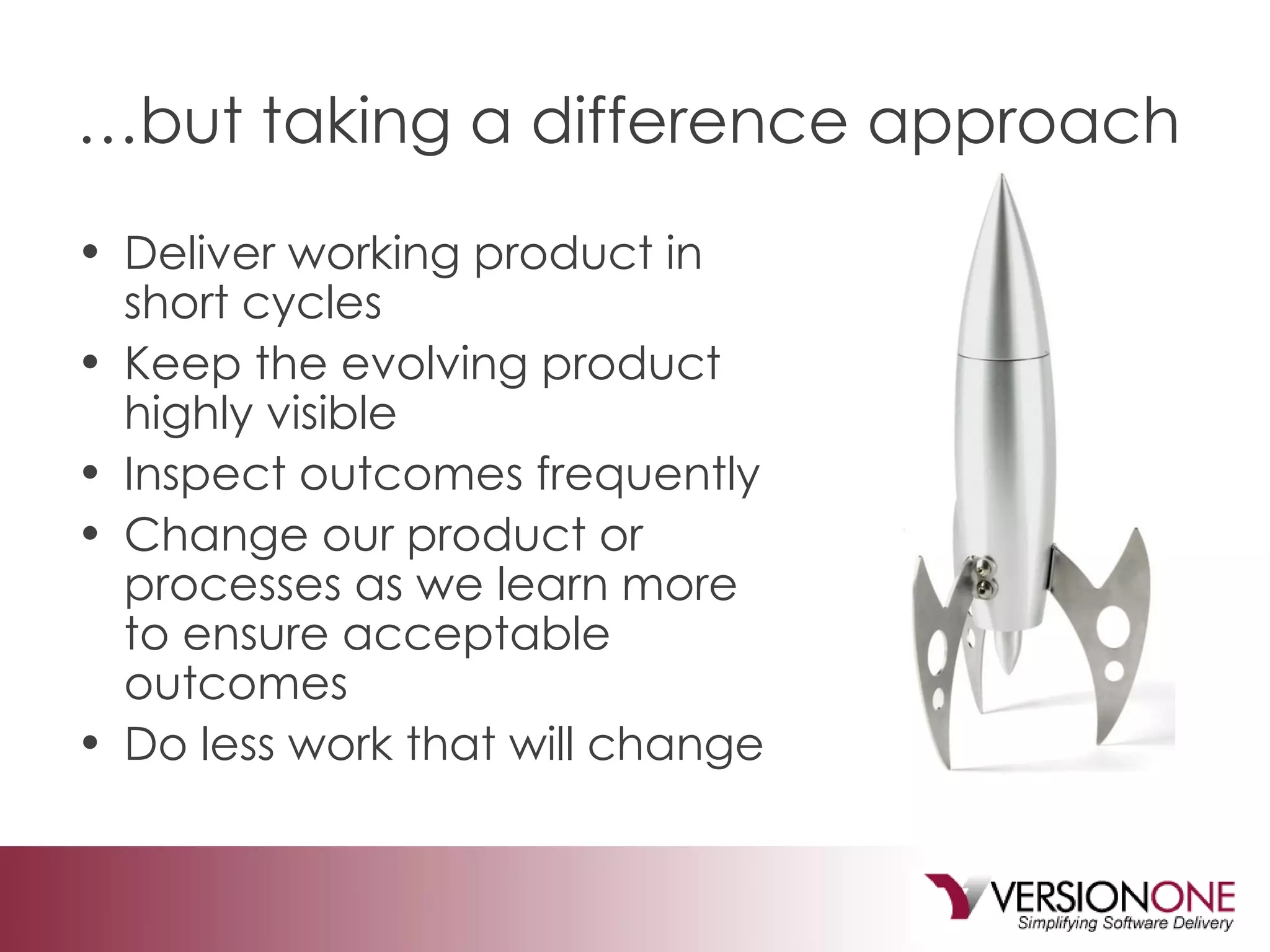 … but taking a difference approach Deliver working product in short cycles Keep the evolving product highly visible Inspect outcomes frequently  Change our product or processes as we learn more to ensure acceptable outcomes Do less work that will change 
