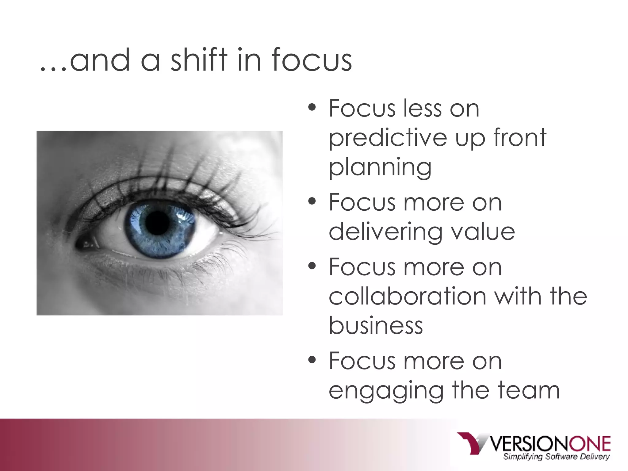 … and a shift in focus Focus less on predictive up front planning Focus more on delivering value Focus more on collaboration with the business Focus more on engaging the team 