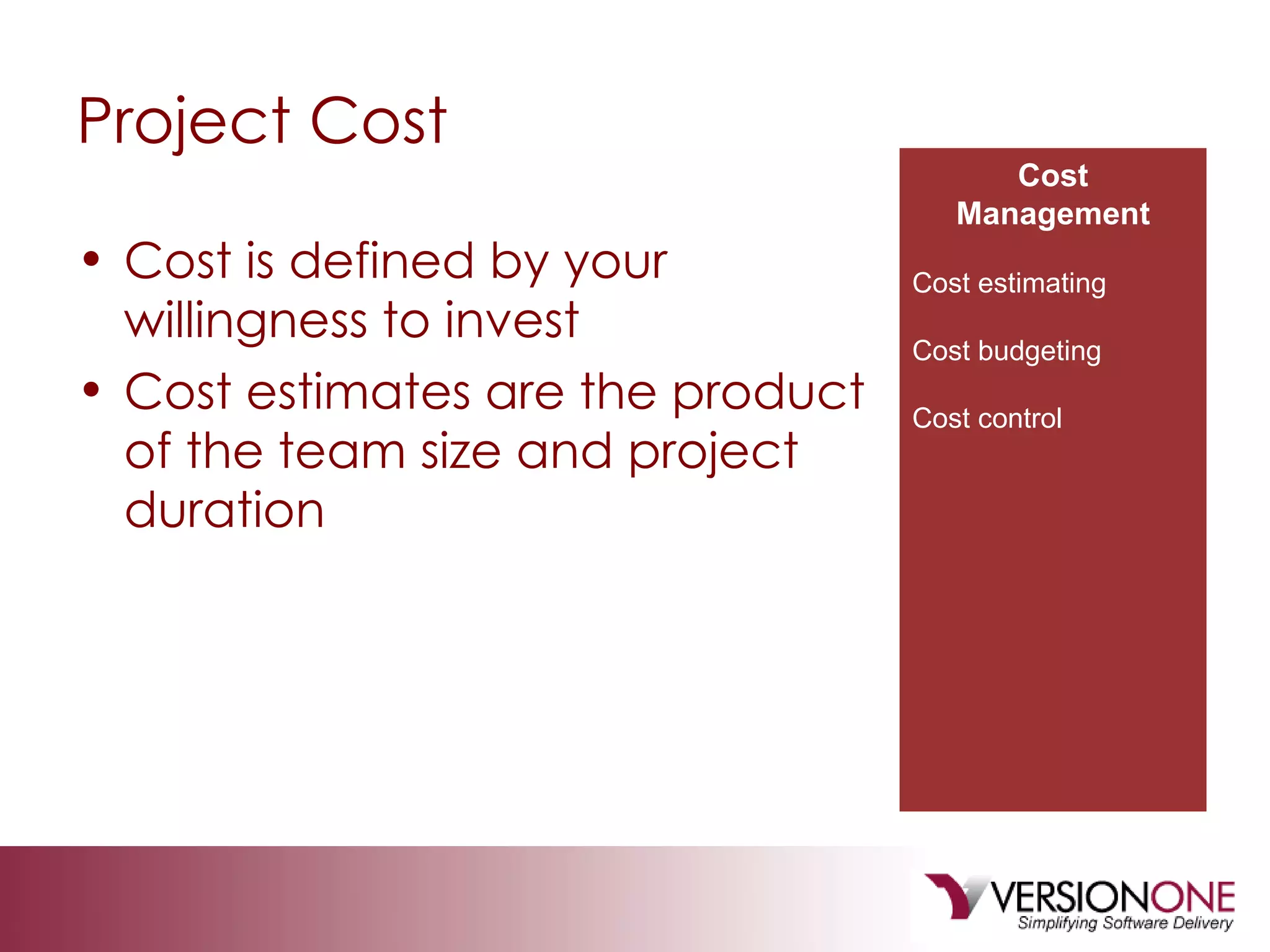 Project Cost  Cost is defined by your willingness to invest Cost estimates are the product of the team size and project duration Cost Management Cost estimating Cost budgeting Cost control 