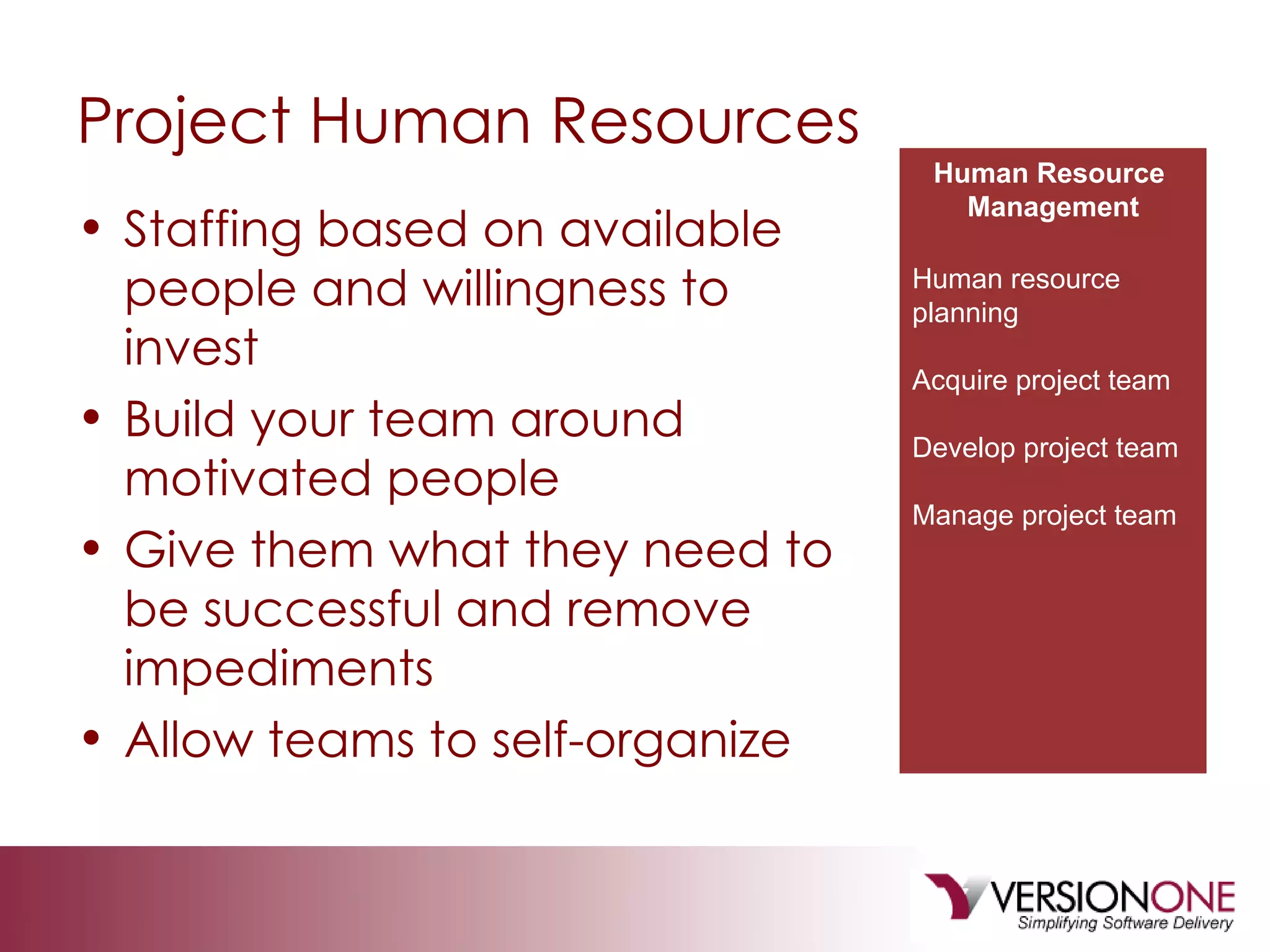Project Human Resources Staffing based on available people and willingness to invest Build your team around motivated people Give them what they need to be successful and remove impediments Allow teams to self-organize Human Resource  Management Human resource planning Acquire project team Develop project team Manage project team 
