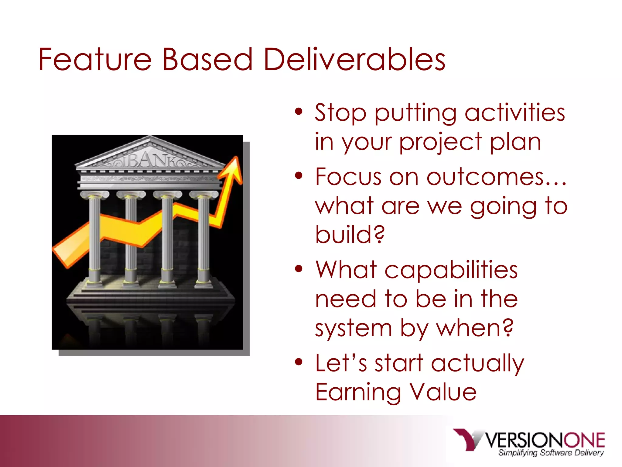 Feature Based Deliverables Stop putting activities in your project plan Focus on outcomes… what are we going to build? What capabilities need to be in the system by when? Let’s start actually Earning Value 