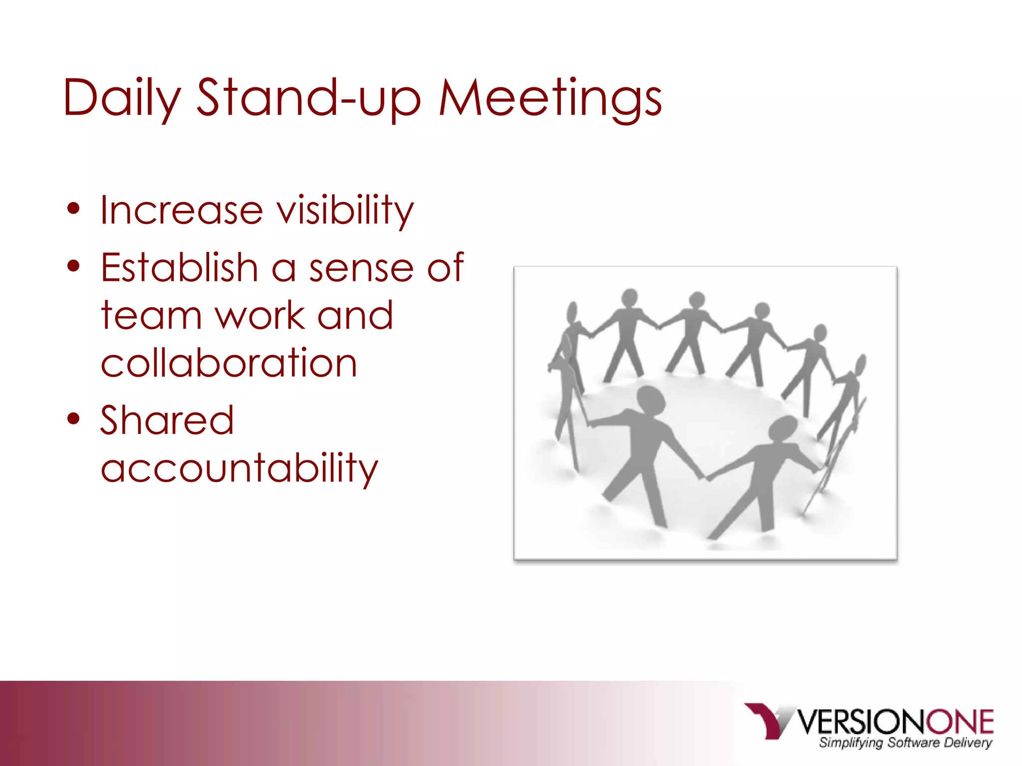 Daily Stand-up Meetings Increase visibility Establish a sense of team work and collaboration Shared accountability 