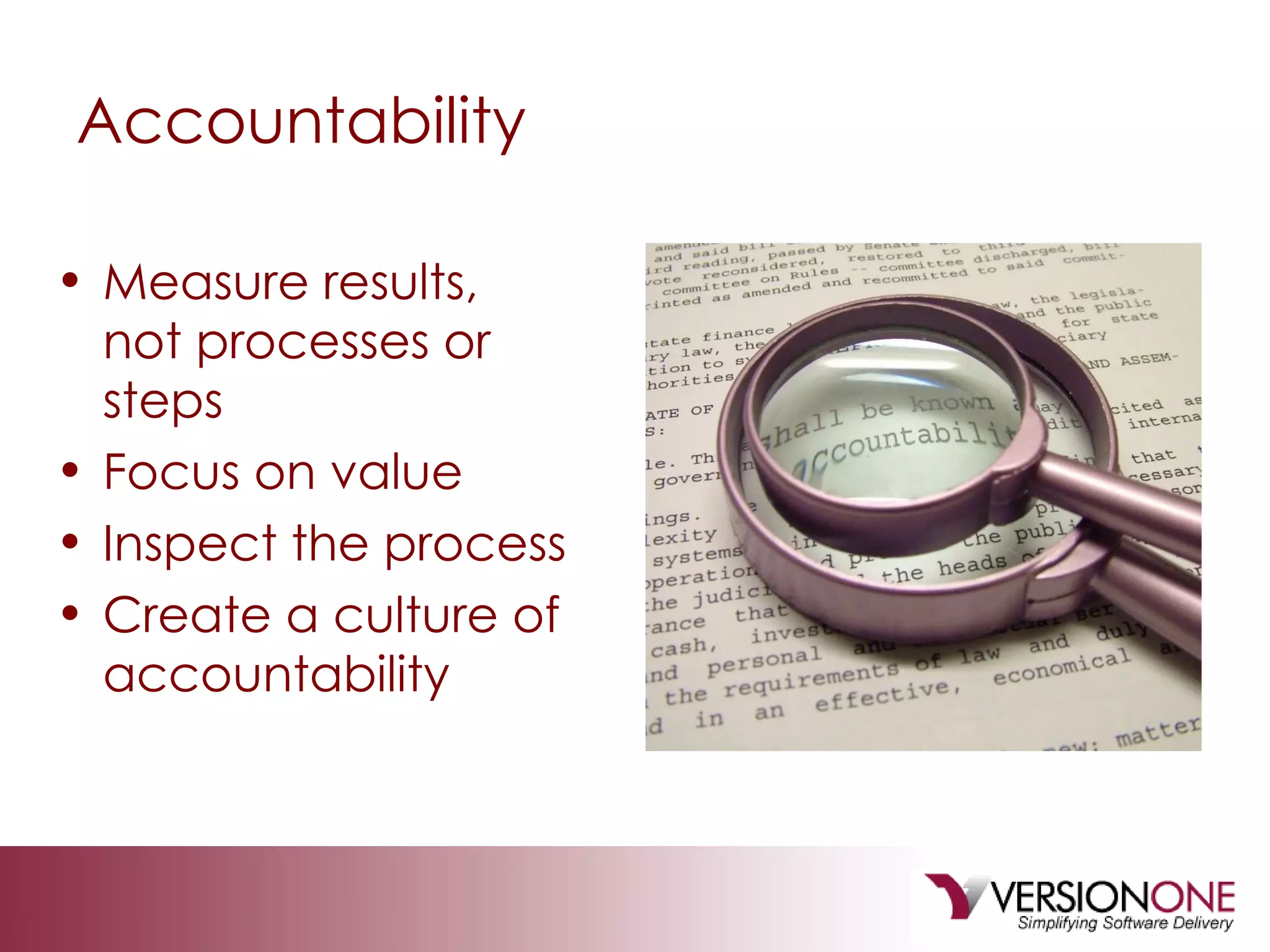 Accountability Measure results, not processes or steps Focus on value Inspect the process  Create a culture of accountability 