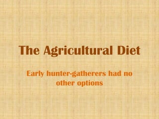 The Agricultural Diet
 Early hunter-gatherers had no
         other options
 