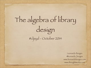 The algebra of library
design
#cljsyd - October 2014
Leonardo Borges
@leonardo_borges
www.leonardoborges.com
www.thoughtworks.com
 