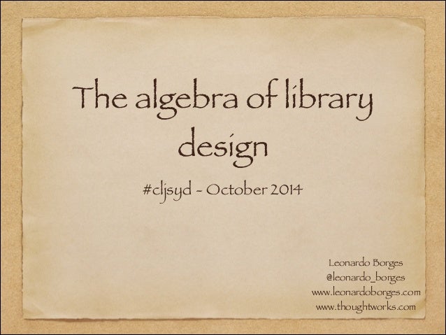 The algebra of library
design
#cljsyd - October 2014
Leonardo Borges
@leonardo_borges
www.leonardoborges.com
www.thoughtwo...