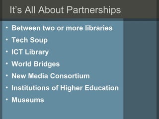 It’s All About Partnerships <ul><li>Between two or more libraries </li></ul><ul><li>Tech Soup </li></ul><ul><li>ICT Librar...