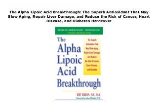 The Alpha Lipoic Acid Breakthrough: The Superb Antioxidant That May
Slow Aging, Repair Liver Damage, and Reduce the Risk of Cancer, Heart
Disease, and Diabetes Hardcover
New Series The Amazing Antioxidant Everyone Is Talking About!Are you looking for an effective way to fight the effects of aging and free radical damage? Would you like to reach and maintain your body's optimal health? There may be no stronger way than with antioxidants—and there may be no stronger antioxidant than alpha lipoic acid. This remarkable coenzyme, which occurs naturally in younger bodies but gradually diminishes with age, may very well be one of our best defenses against disease and aging. In this balanced and informative book, Burt Berkson, M.D., shows you how supplementing your diet with alpha lipoic acid might help:·Protect against heart disease ·Prevent or treat complications of diabetes ·Prevent the progression of Alzheimer's and Parkinson's disease ·Protect against cancer and strokes ·Fight chronic liver disease ·Combat the aging process ·And much more!Revealing the science behind this amazing antioxidant, Alpha Lipoic Acid Breakthrough provides a plan of action for improving your health starting now!
 