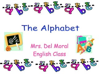 Mrs. Del Moral English Class The Alphabet 