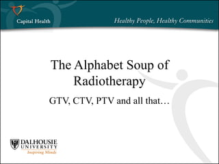 The Alphabet Soup of Radiotherapy GTV, CTV, PTV and all that… 