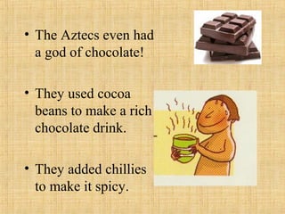 • The Aztecs even had
  a god of chocolate!

• They used cocoa
  beans to make a rich
  chocolate drink.

• They added chillies
  to make it spicy.
 