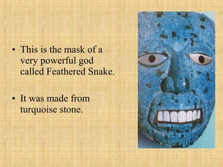• This is the mask of a
  very powerful god
  called Feathered Snake.

• It was made from
  turquoise stone.
 