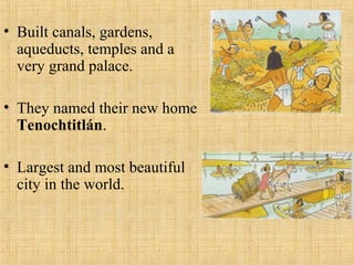 • Built canals, gardens,
  aqueducts, temples and a
  very grand palace.

• They named their new home
  Tenochtitlán.

• Largest and most beautiful
  city in the world.
 