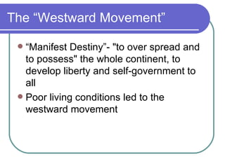 The “Westward Movement” “Manifest Destiny”- "to over spread and to possess" the whole continent, to develop liberty and self-government to all Poor living conditions led to the westward movement  
