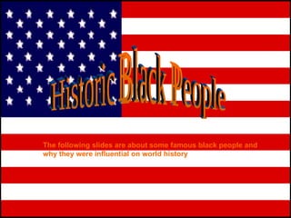Historic Black People The following slides are about some famous black people and why they were influential on world history 