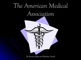 The American Medical Association By Brittany Rubin and Matthew Arnold  